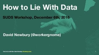 How to Lie With Data
SUDS Workshop, December 6th, 2016
David Newbury (@workergnome)
How to Lie with Data: David Newbury (@workergnome) 1
 