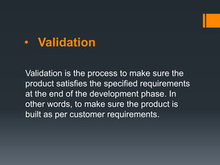 • Validation
Validation is the process to make sure the
product satisfies the specified requirements
at the end of the development phase. In
other words, to make sure the product is
built as per customer requirements.
 