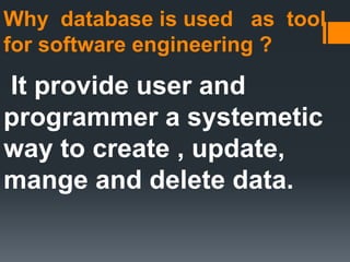 Why database is used as tool
for software engineering ?
It provide user and
programmer a systemetic
way to create , update,
mange and delete data.
 