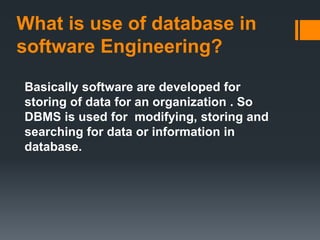 What is use of database in
software Engineering?
Basically software are developed for
storing of data for an organization . So
DBMS is used for modifying, storing and
searching for data or information in
database.
 