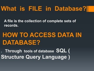 What is FILE in Database?
. Through tools of database SQL (
Structure Query Language )
A file is the collection of complete sets of
records.
HOW TO ACCESS DATA IN
DATABASE?
 