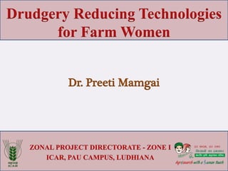 ZONAL PROJECT DIRECTORATE - ZONE I
ICAR, PAU CAMPUS, LUDHIANA
Drudgery Reducing Technologies
for Farm Women
Dr. Preeti Mamgai
 