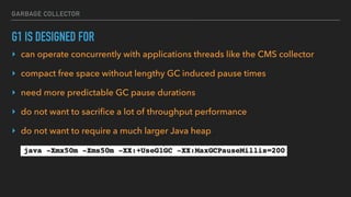 GARBAGE COLLECTOR
G1 IS DESIGNED FOR
‣ can operate concurrently with applications threads like the CMS collector
‣ compact free space without lengthy GC induced pause times
‣ need more predictable GC pause durations
‣ do not want to sacriﬁce a lot of throughput performance
‣ do not want to require a much larger Java heap
 