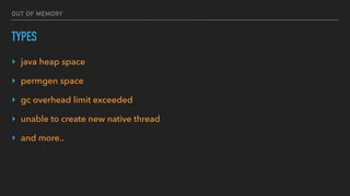 OUT OF MEMORY
TYPES
‣ java heap space
‣ permgen space
‣ gc overhead limit exceeded
‣ unable to create new native thread
‣ and more..
 