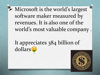  Microsoft is the world’s largest
software maker measured by
revenues. It is also one of the
world’s most valuable company .
It appreciates 384 billion of
dollars .
 