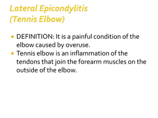 DEFINITION: It is a painful condition of the
elbow caused by overuse.
 Tennis elbow is an inflammation of the
tendons that join the forearm muscles on the
outside of the elbow.
 