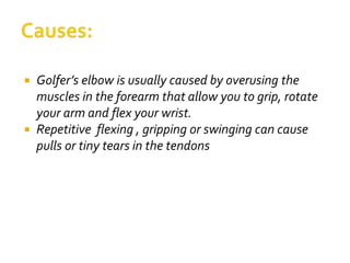  Golfer’s elbow is usually caused by overusing the
muscles in the forearm that allow you to grip, rotate
your arm and flex your wrist.
 Repetitive flexing , gripping or swinging can cause
pulls or tiny tears in the tendons
 