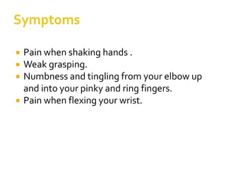  Pain when shaking hands .
 Weak grasping.
 Numbness and tingling from your elbow up
and into your pinky and ring fingers.
 Pain when flexing your wrist.
 