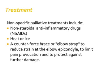 Non-specific palliative treatments include:
 Non-steroidal anti-inflammatory drugs
(NSAIDs)
 Heat or ice
 A counter-force brace or "elbow strap" to
reduce strain at the elbow epicondyle, to limit
pain provocation and to protect against
further damage.
 