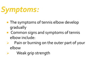 The symptoms of tennis elbow develop
gradually
 Common signs and symptoms of tennis
elbow include:
 Pain or burning on the outer part of your
elbow
 Weak grip strength
 