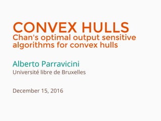 CONVEX HULLS
Chan's optimal output sensitive
algorithms for convex hulls
Alberto Parravicini
Université libre de Bruxelles
December 15, 2016
 