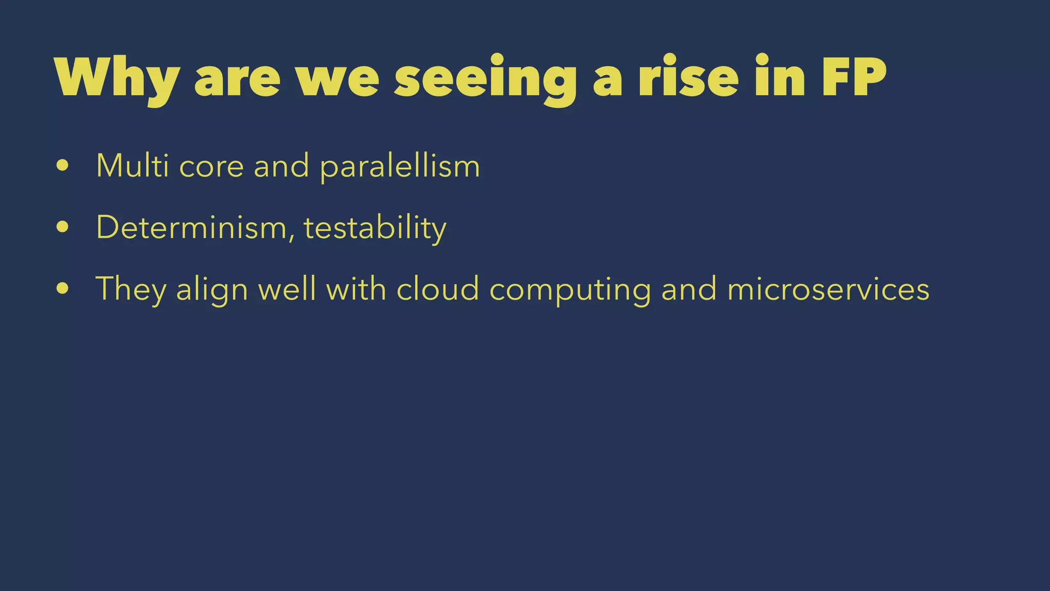 Why are we seeing a rise in FP
• Multi core and paralellism
• Determinism, testability
• They align well with cloud computing and microservices
 