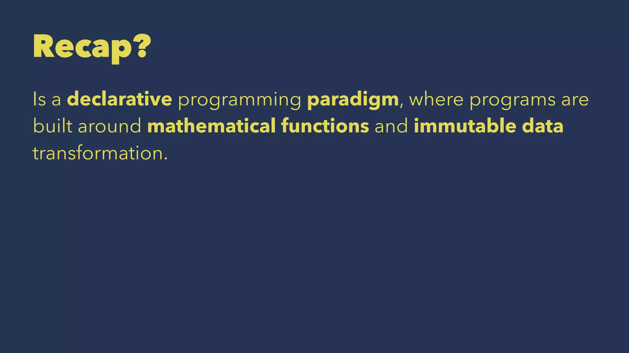 Recap?
Is a declarative programming paradigm, where programs are
built around mathematical functions and immutable data
transformation.
 