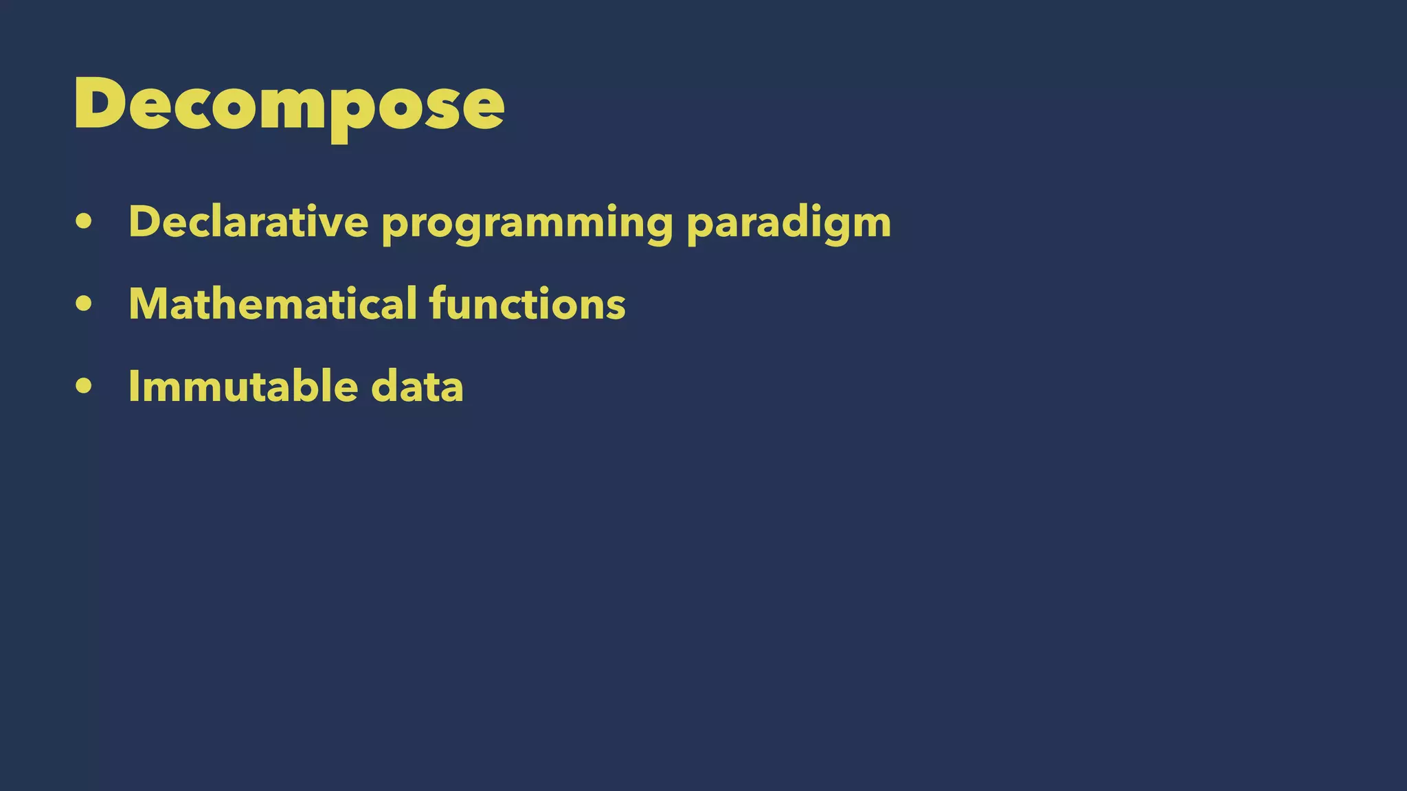 Decompose
• Declarative programming paradigm
• Mathematical functions
• Immutable data
 