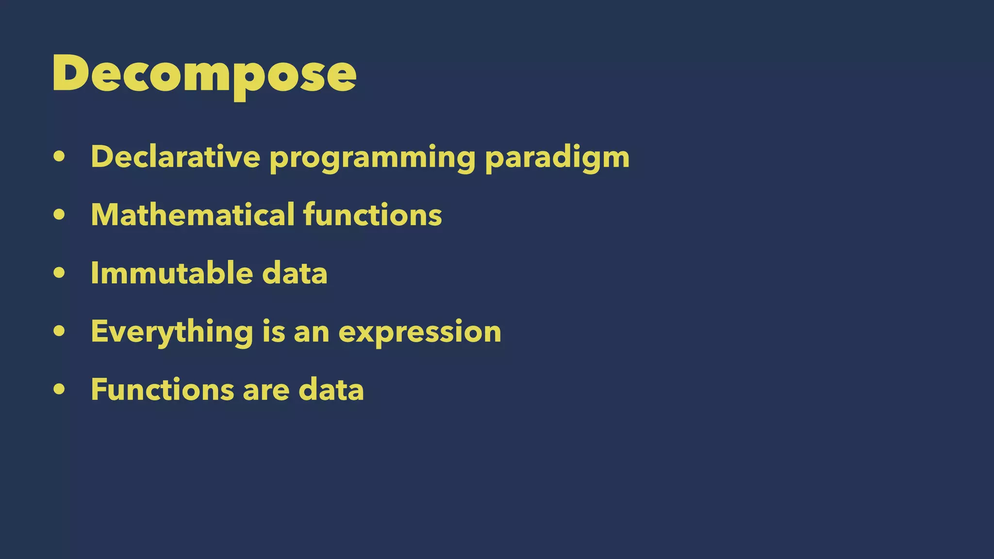 Decompose
• Declarative programming paradigm
• Mathematical functions
• Immutable data
• Everything is an expression
• Functions are data
 