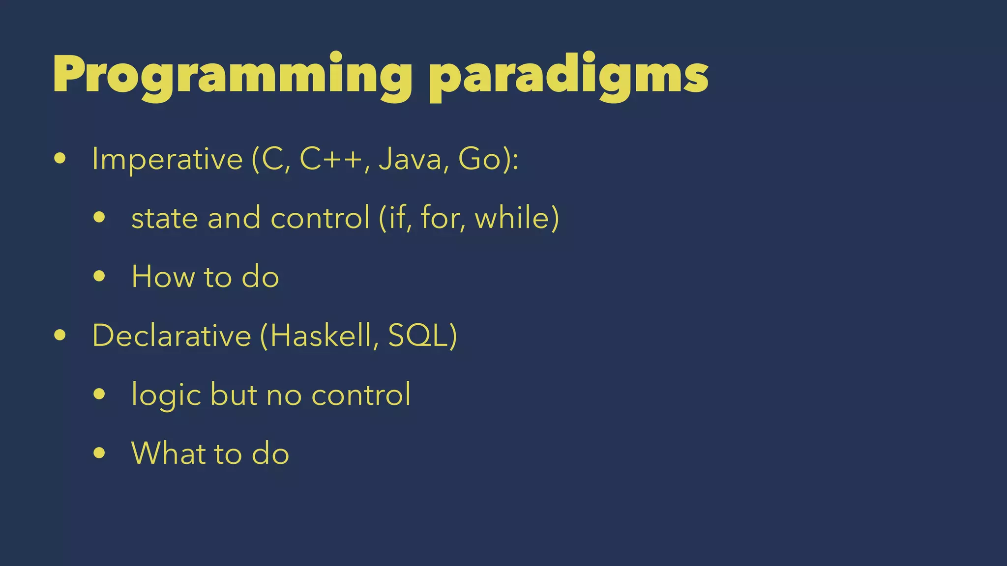 Programming paradigms
• Imperative (C, C++, Java, Go):
• state and control (if, for, while)
• How to do
• Declarative (Haskell, SQL)
• logic but no control
• What to do
 