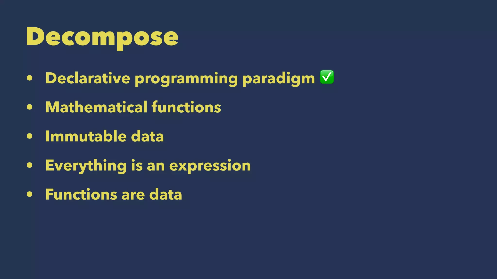 Decompose
• Declarative programming paradigm ✅
• Mathematical functions
• Immutable data
• Everything is an expression
• Functions are data
 