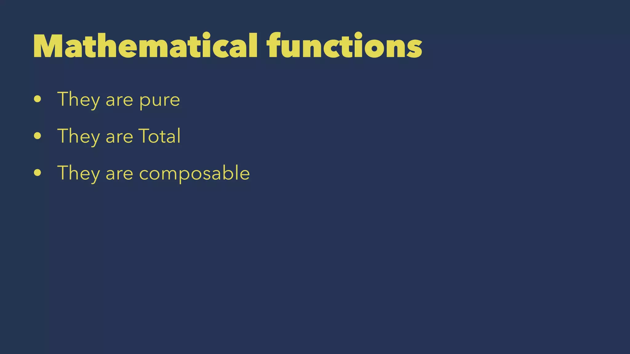 Mathematical functions
• They are pure
• They are Total
• They are composable
 