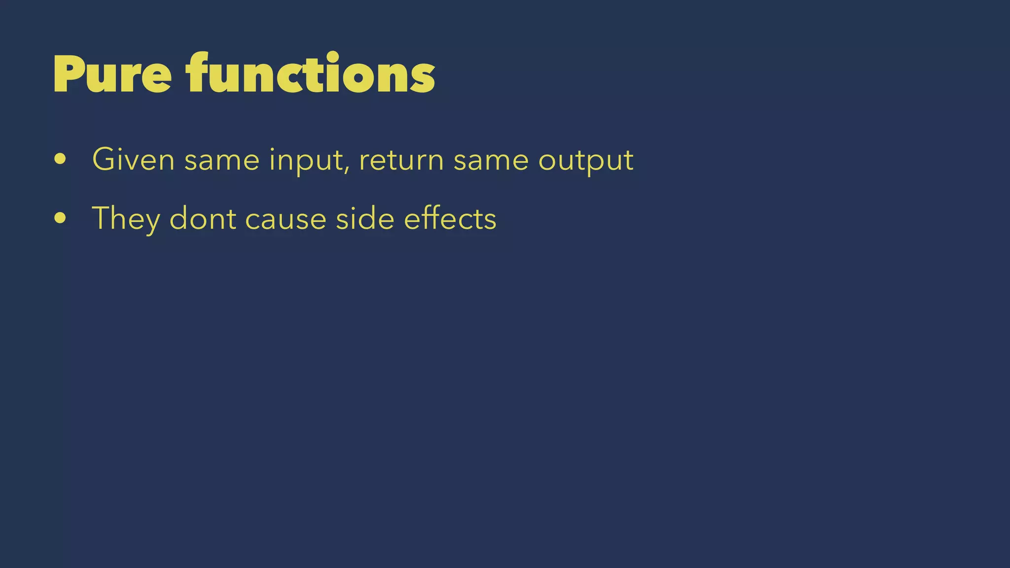 Pure functions
• Given same input, return same output
• They dont cause side effects
 