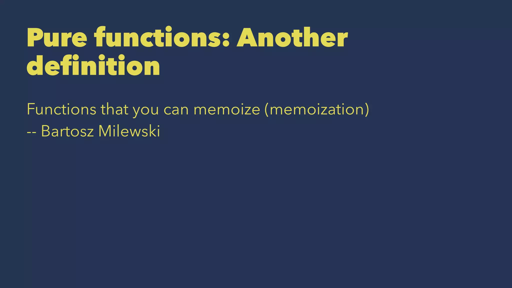 Pure functions: Another
deﬁnition
Functions that you can memoize (memoization)
-- Bartosz Milewski
 