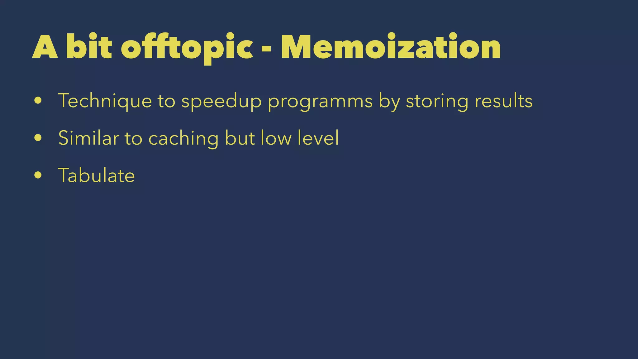 A bit offtopic - Memoization
• Technique to speedup programms by storing results
• Similar to caching but low level
• Tabulate
 