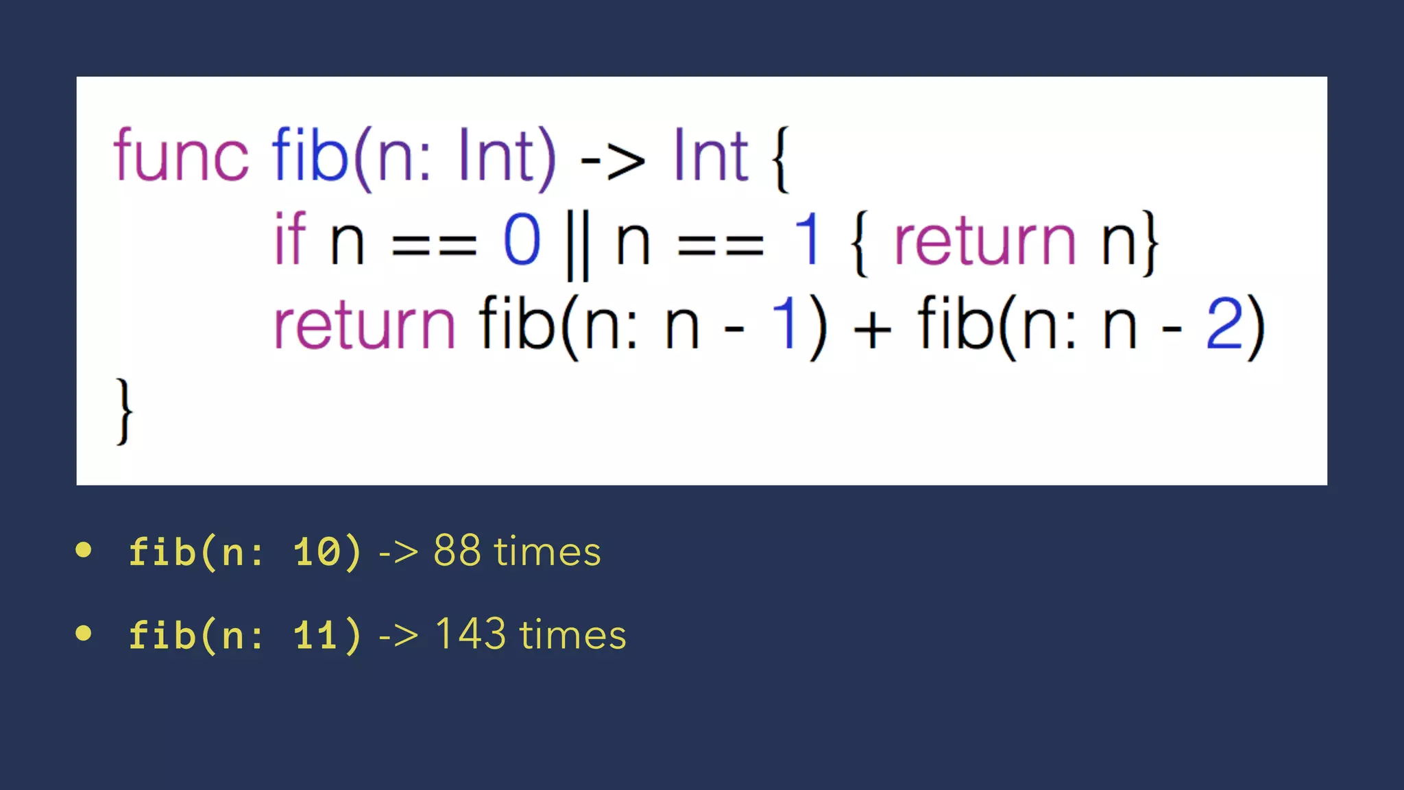 • fib(n: 10) -> 88 times
• fib(n: 11) -> 143 times
 
