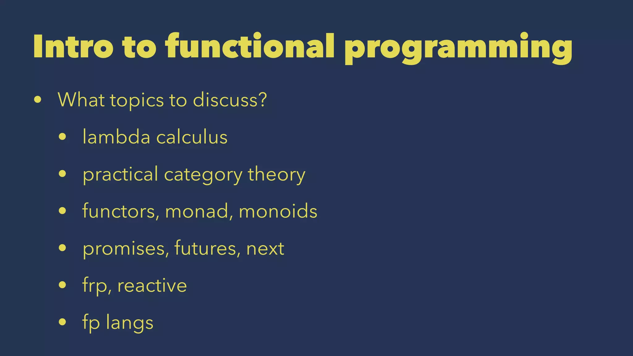 Intro to functional programming
• What topics to discuss?
• lambda calculus
• practical category theory
• functors, monad, monoids
• promises, futures, next
• frp, reactive
• fp langs
 