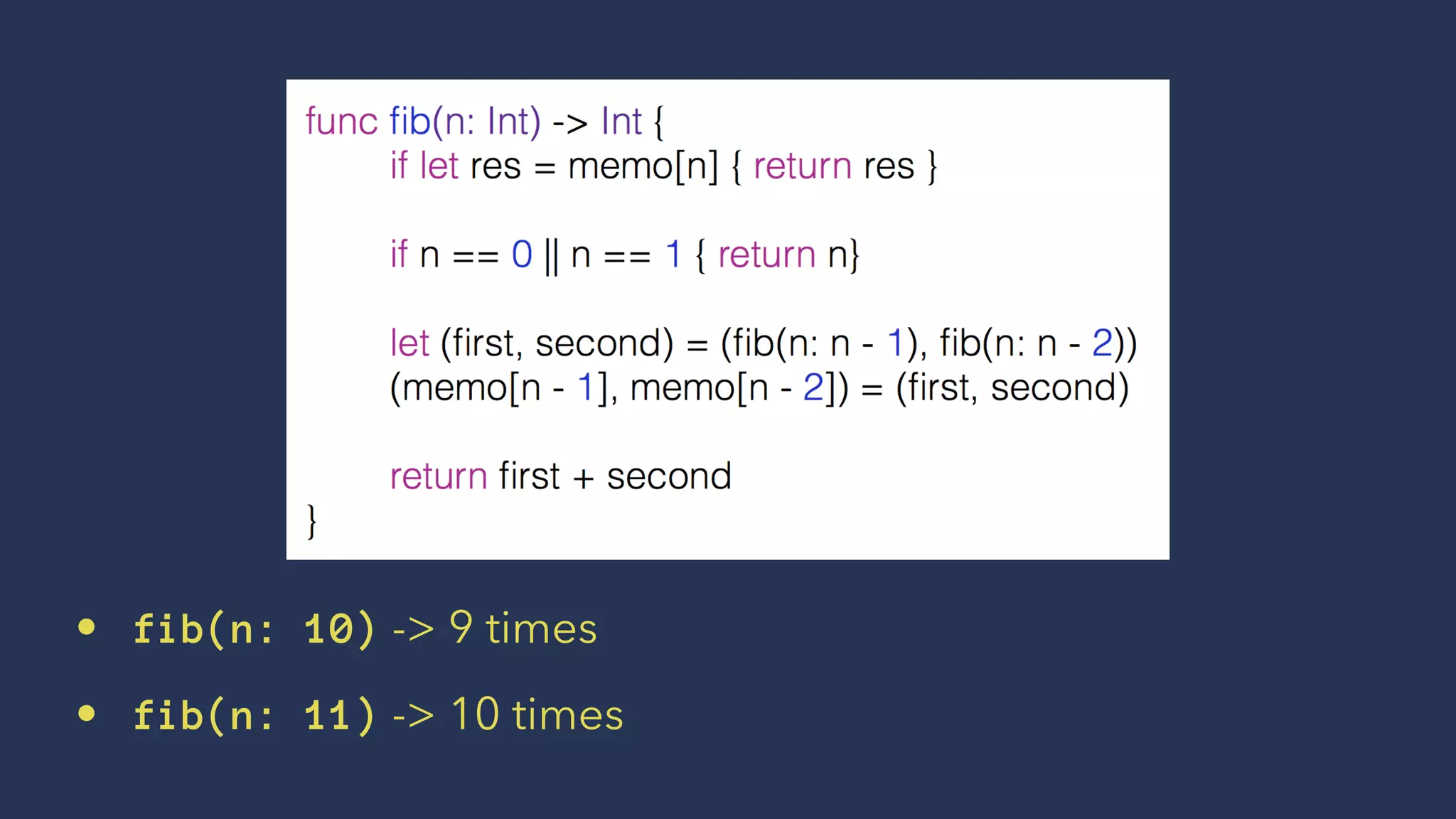 • fib(n: 10) -> 9 times
• fib(n: 11) -> 10 times
 