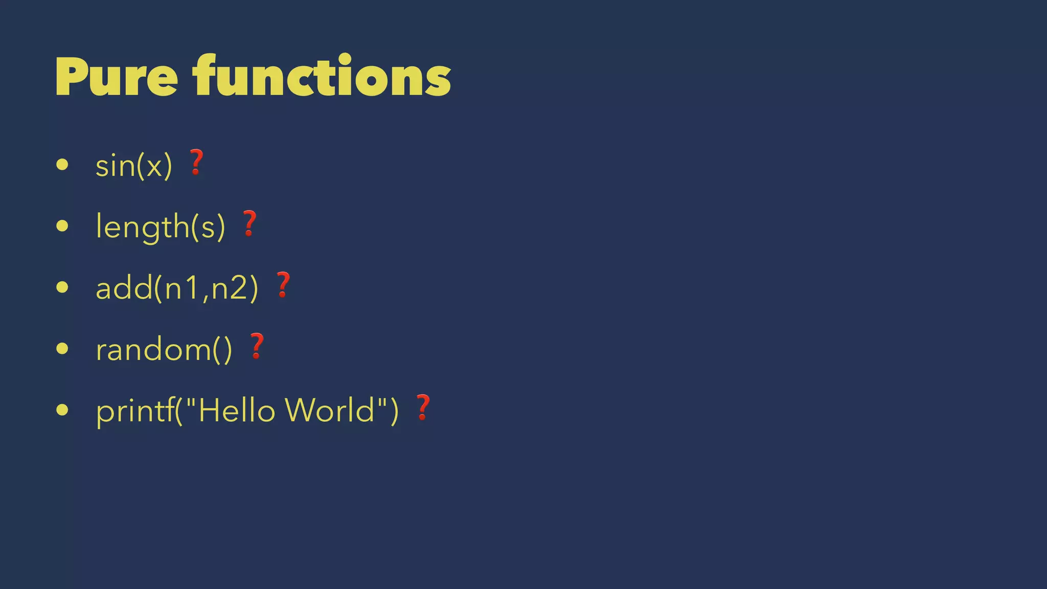 Pure functions
• sin(x) ❓
• length(s) ❓
• add(n1,n2) ❓
• random() ❓
• printf("Hello World") ❓
 