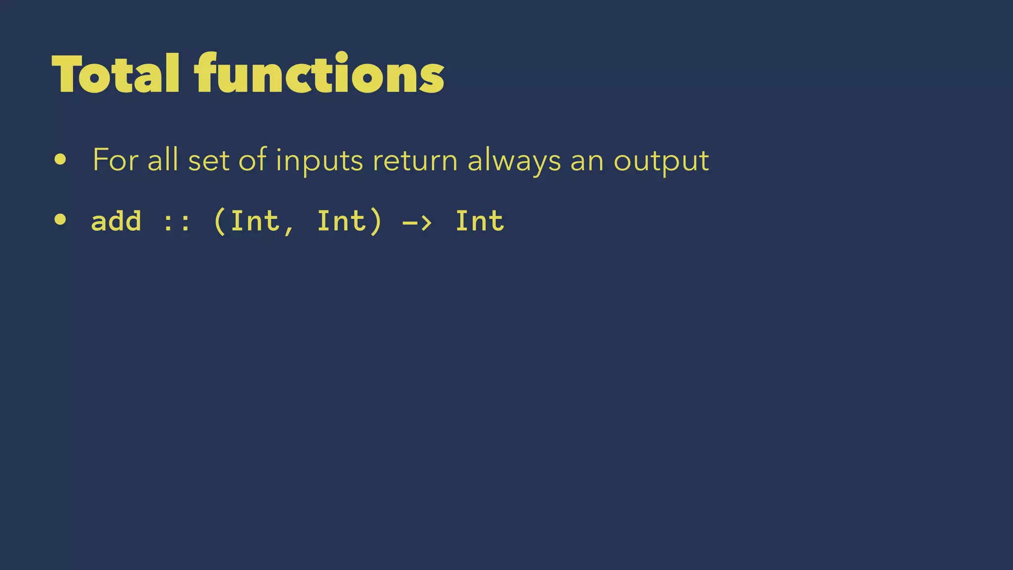 Total functions
• For all set of inputs return always an output
• add :: (Int, Int) -> Int
 