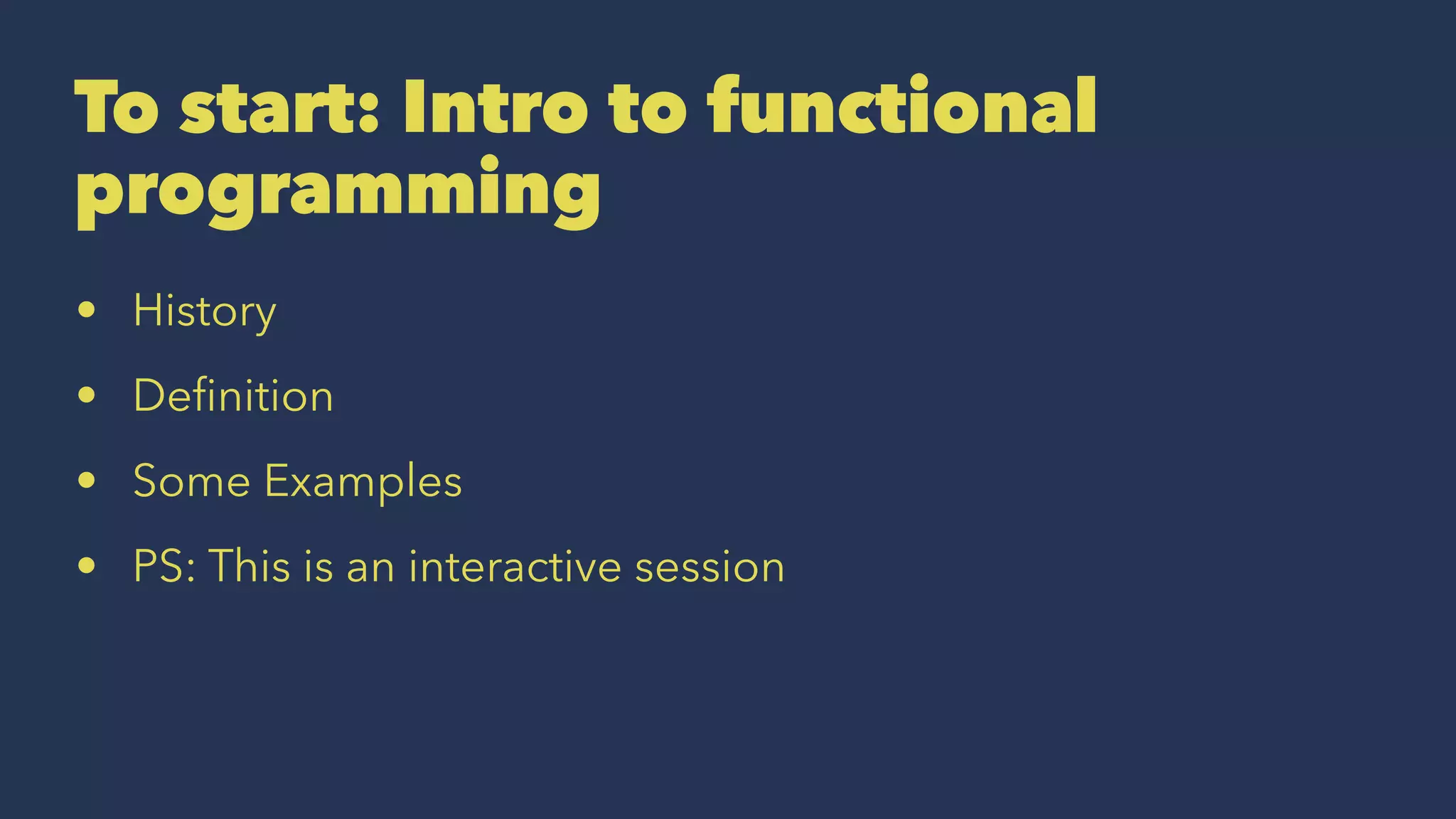 To start: Intro to functional
programming
• History
• Deﬁnition
• Some Examples
• PS: This is an interactive session
 