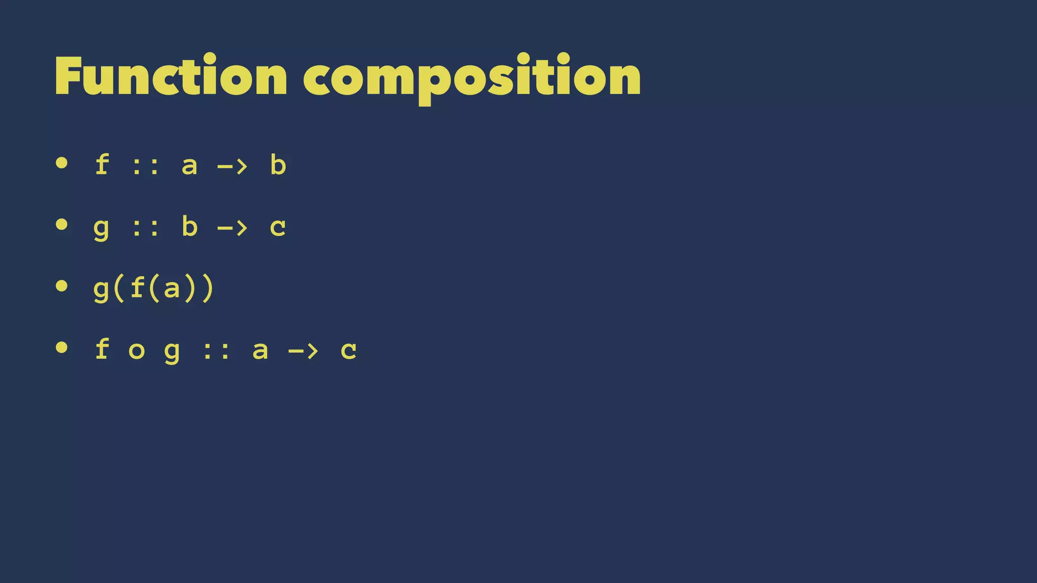Function composition
• f :: a -> b
• g :: b -> c
• g(f(a))
• f o g :: a -> c
 