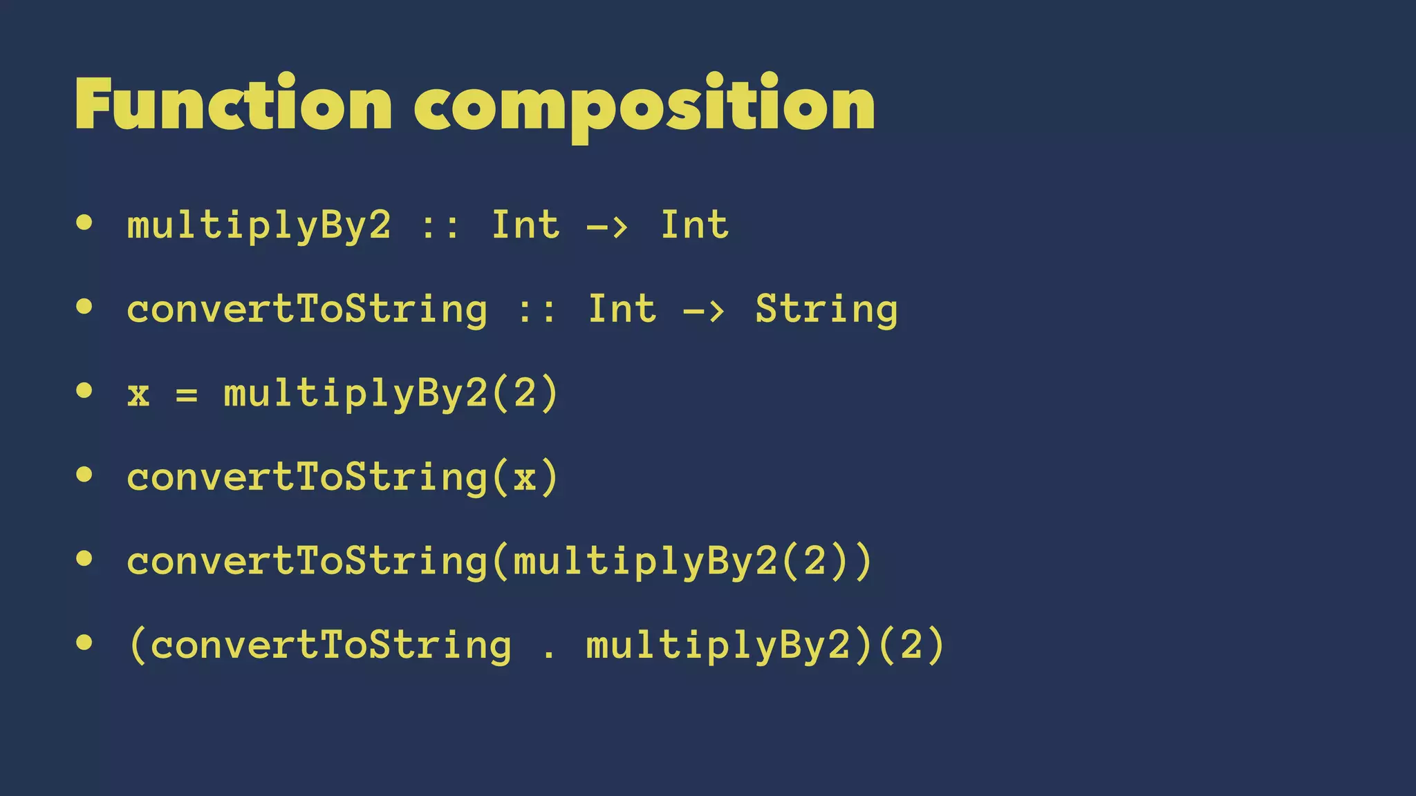 Function composition
• multiplyBy2 :: Int -> Int
• convertToString :: Int -> String
• x = multiplyBy2(2)
• convertToString(x)
• convertToString(multiplyBy2(2))
• (convertToString . multiplyBy2)(2)
 