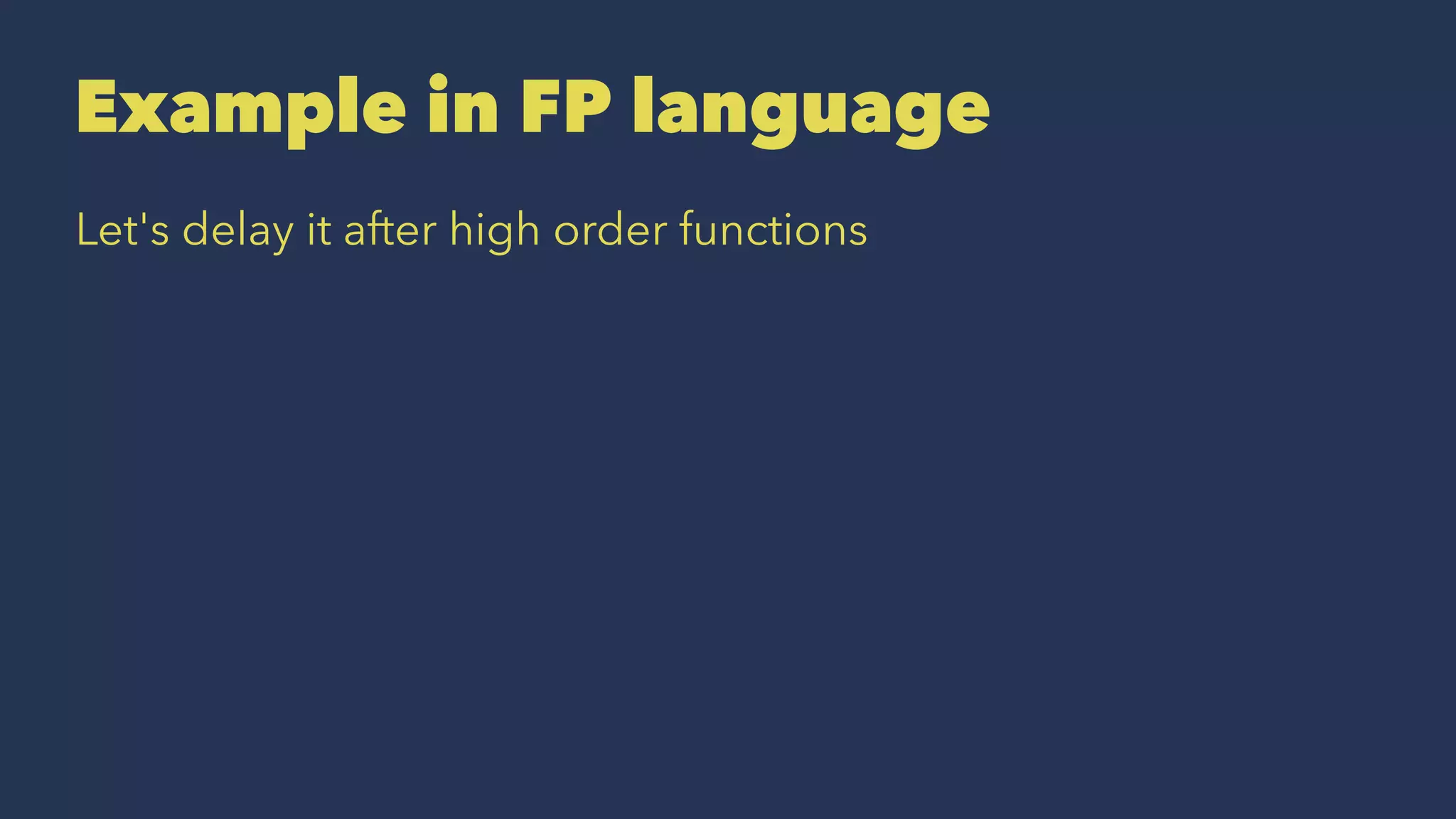 Example in FP language
Let's delay it after high order functions
 