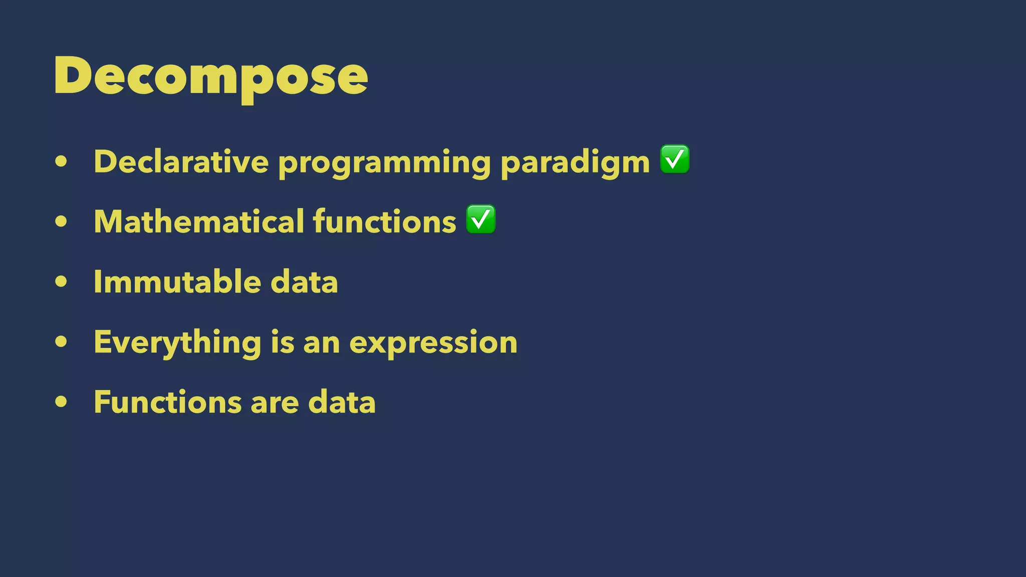 Decompose
• Declarative programming paradigm ✅
• Mathematical functions ✅
• Immutable data
• Everything is an expression
• Functions are data
 