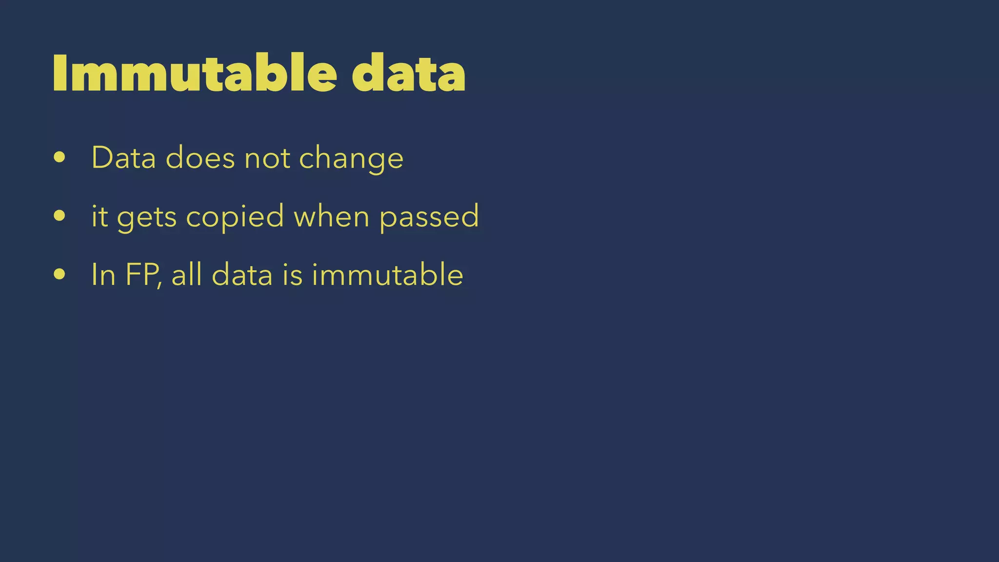 Immutable data
• Data does not change
• it gets copied when passed
• In FP, all data is immutable
 