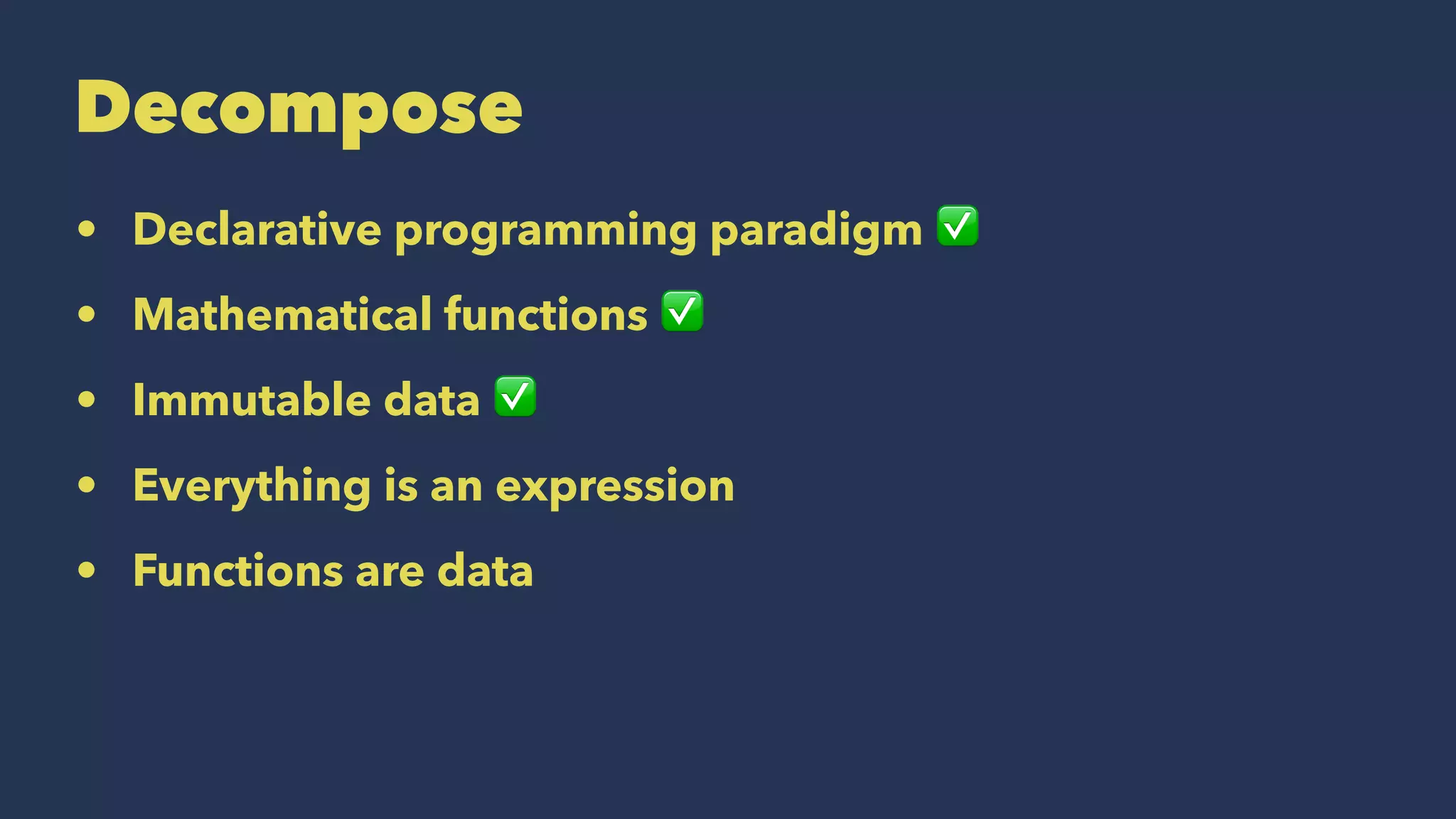 Decompose
• Declarative programming paradigm ✅
• Mathematical functions ✅
• Immutable data ✅
• Everything is an expression
• Functions are data
 