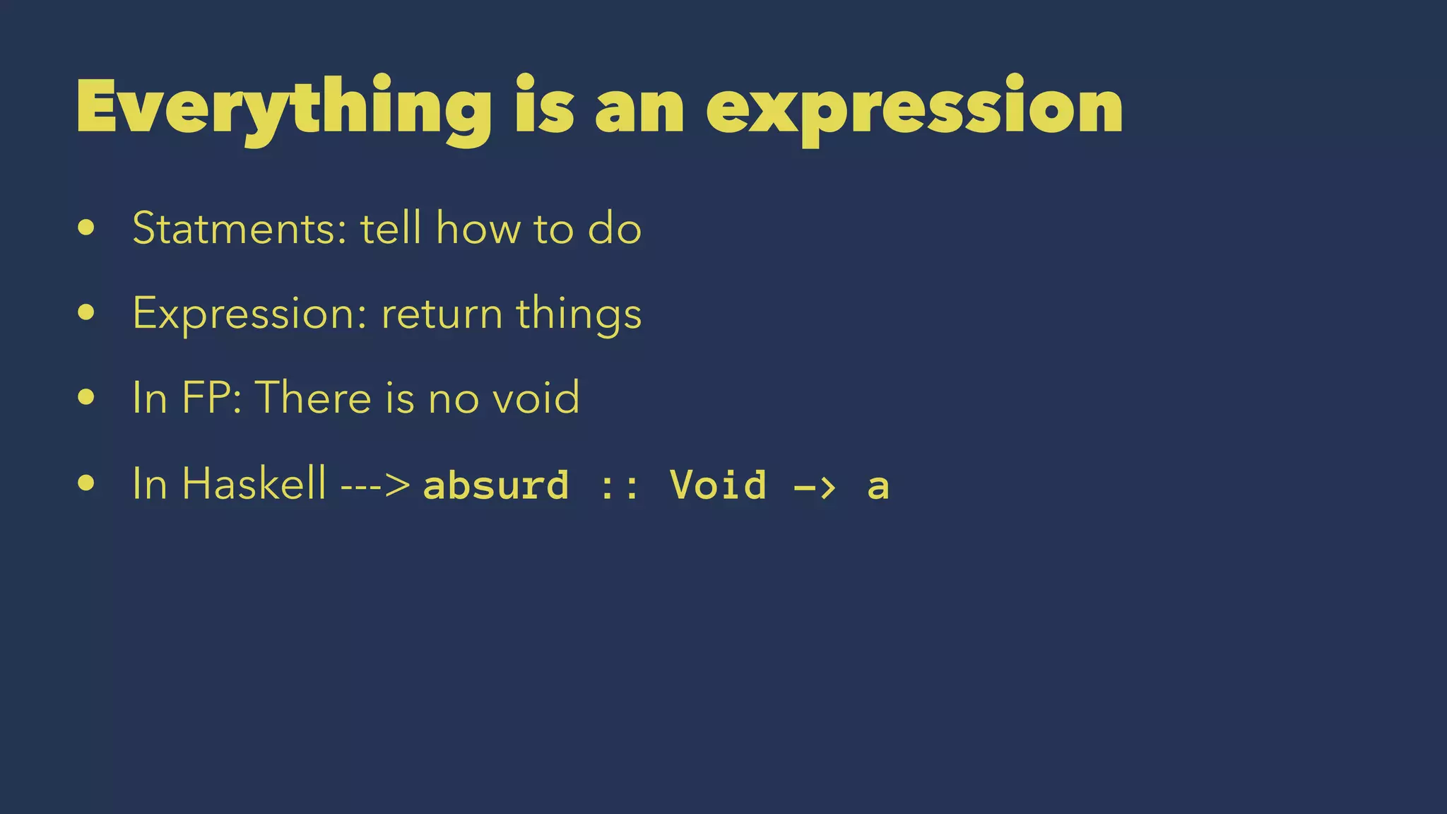 Everything is an expression
• Statments: tell how to do
• Expression: return things
• In FP: There is no void
• In Haskell ---> absurd :: Void -> a
 