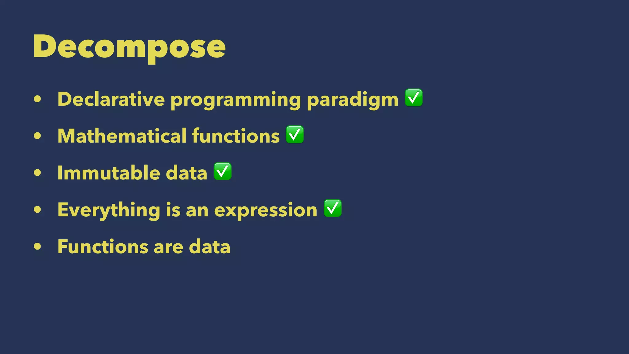 Decompose
• Declarative programming paradigm ✅
• Mathematical functions ✅
• Immutable data ✅
• Everything is an expression ✅
• Functions are data
 