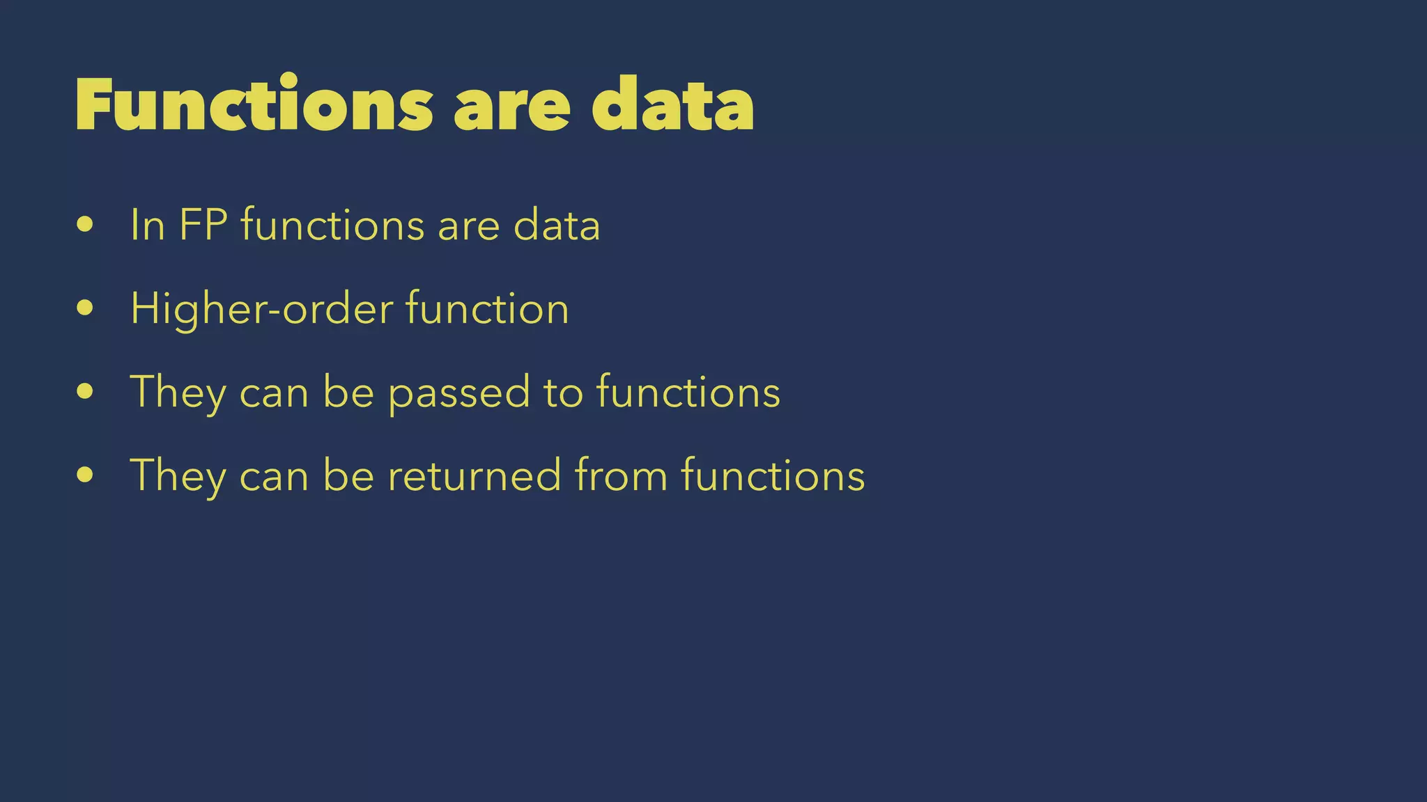 Functions are data
• In FP functions are data
• Higher-order function
• They can be passed to functions
• They can be returned from functions
 