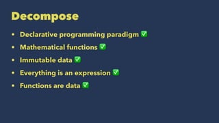 Decompose
• Declarative programming paradigm ✅
• Mathematical functions ✅
• Immutable data ✅
• Everything is an expression ✅
• Functions are data ✅
 