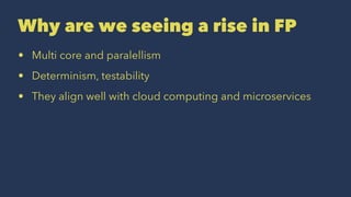 Why are we seeing a rise in FP
• Multi core and paralellism
• Determinism, testability
• They align well with cloud computing and microservices
 