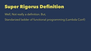 Super Rigorus Deﬁnition
Well, Not really a deﬁnition. But,
Standarized ladder of functional programming (Lambda Conf)
 
