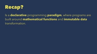Recap?
Is a declarative programming paradigm, where programs are
built around mathematical functions and immutable data
transformation.
 