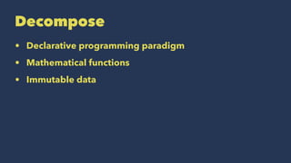 Decompose
• Declarative programming paradigm
• Mathematical functions
• Immutable data
 