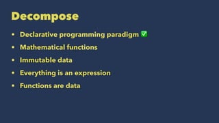 Decompose
• Declarative programming paradigm ✅
• Mathematical functions
• Immutable data
• Everything is an expression
• Functions are data
 
