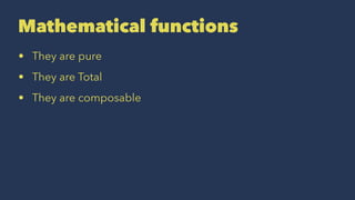 Mathematical functions
• They are pure
• They are Total
• They are composable
 