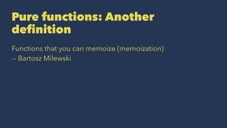 Pure functions: Another
deﬁnition
Functions that you can memoize (memoization)
-- Bartosz Milewski
 