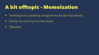 A bit offtopic - Memoization
• Technique to speedup programms by storing results
• Similar to caching but low level
• Tabulate
 