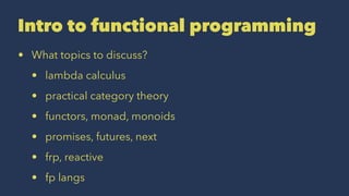 Intro to functional programming
• What topics to discuss?
• lambda calculus
• practical category theory
• functors, monad, monoids
• promises, futures, next
• frp, reactive
• fp langs
 